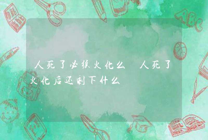 人死了必须火化么 人死了火化后还剩下什么